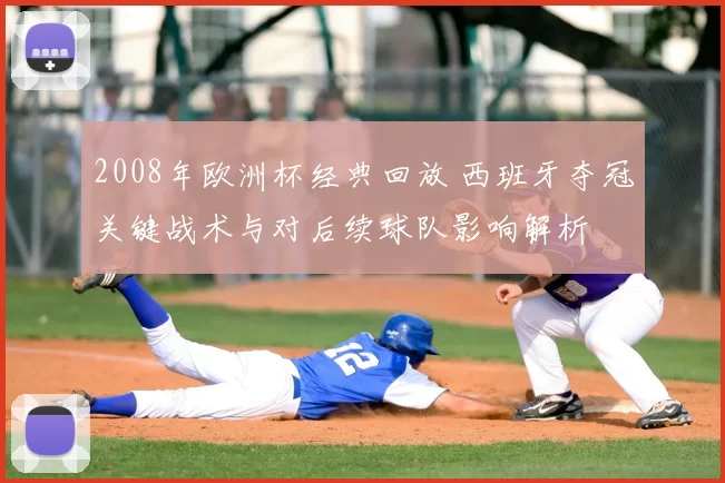 2008年欧洲杯经典回放 西班牙夺冠关键战术与对后续球队影响解析