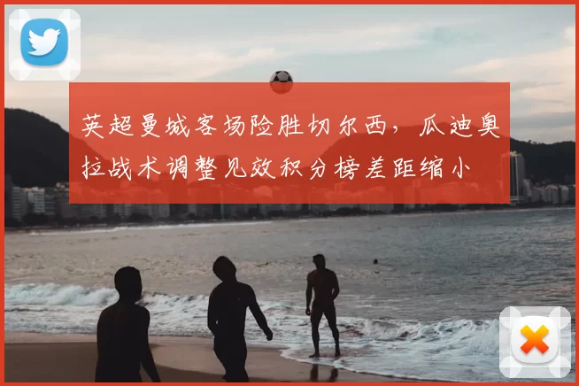 英超曼城客场险胜切尔西，瓜迪奥拉战术调整见效积分榜差距缩小
