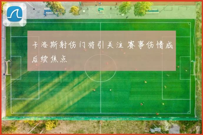 卡洛斯射伤门将引关注 赛事伤情成后续焦点