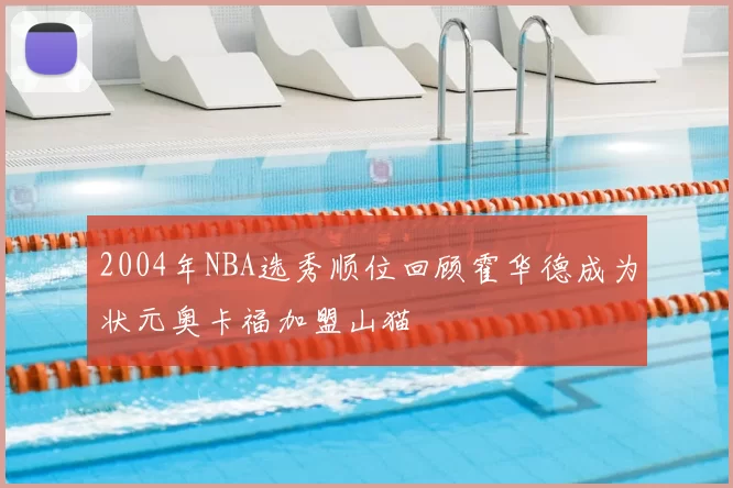 2004年NBA选秀顺位回顾霍华德成为状元奥卡福加盟山猫