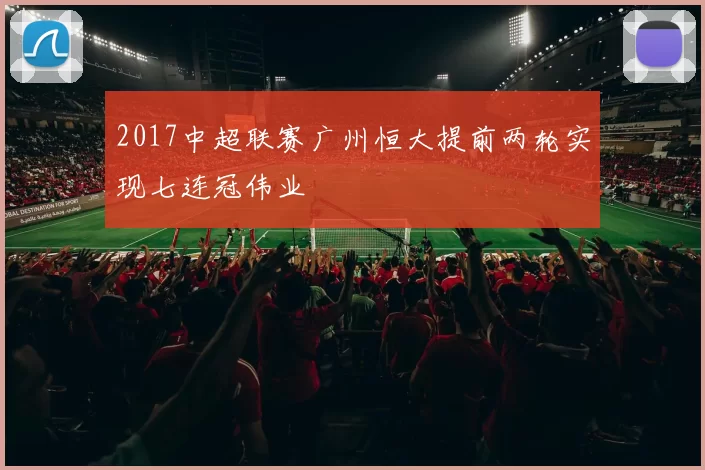 2017中超联赛广州恒大提前两轮实现七连冠伟业