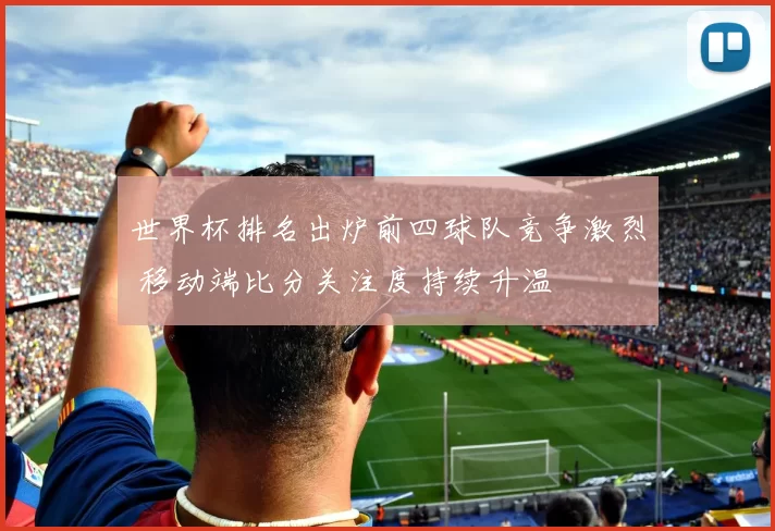 世界杯排名出炉前四球队竞争激烈 移动端比分关注度持续升温