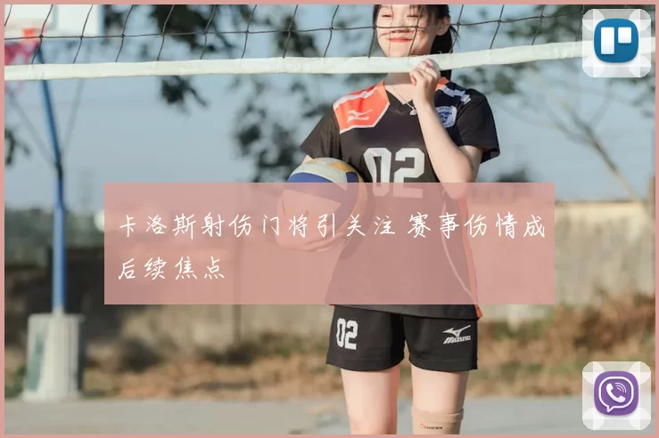 卡洛斯射伤门将引关注 赛事伤情成后续焦点