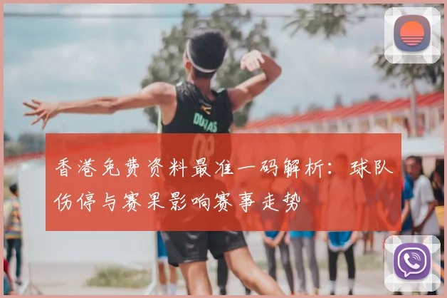 香港免费资料最准一码解析：球队伤停与赛果影响赛事走势
