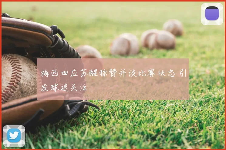 梅西回应苏醒称赞并谈比赛状态 引发球迷关注