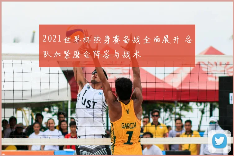 2021世界杯热身赛备战全面展开 各队加紧磨合阵容与战术