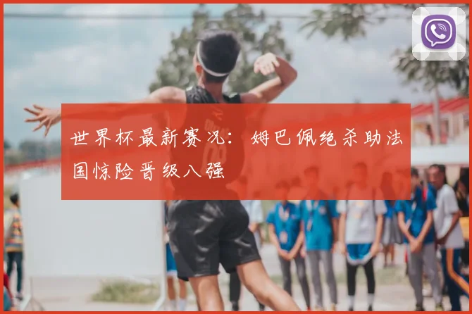 世界杯最新赛况:姆巴佩绝杀助法国惊险晋级八强