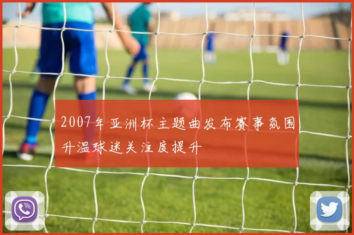 2007年亚洲杯主题曲发布赛事氛围升温球迷关注度提升