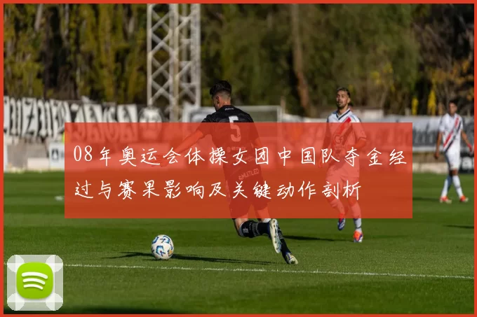 08年奥运会体操女团中国队夺金经过与赛果影响及关键动作剖析
