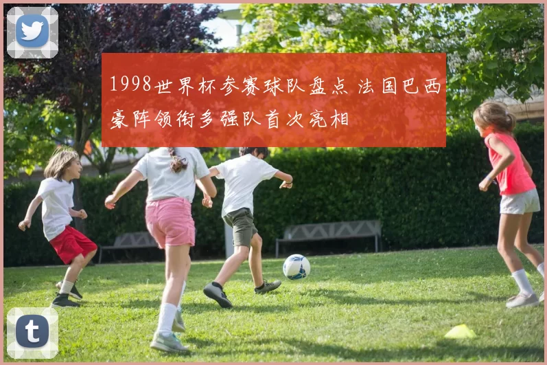 1998世界杯参赛球队盘点 法国巴西豪阵领衔多强队首次亮相