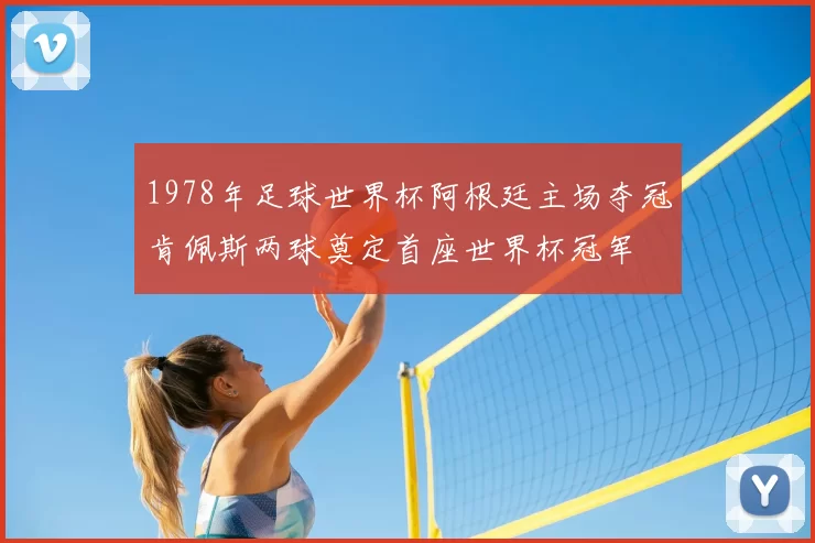 1978年足球世界杯阿根廷主场夺冠肯佩斯两球奠定首座世界杯冠军