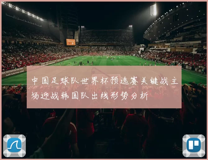 中国足球队世界杯预选赛关键战主场迎战韩国队出线形势分析
