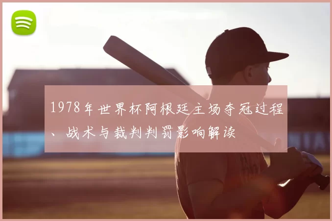 1978年世界杯阿根廷主场夺冠过程、战术与裁判判罚影响解读