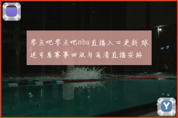 零点吧零点吧nba直播入口更新 球迷可看赛事回放与高清直播安排