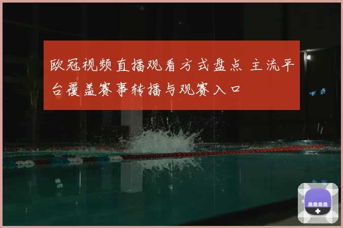 欧冠视频直播观看方式盘点 主流平台覆盖赛事转播与观赛入口