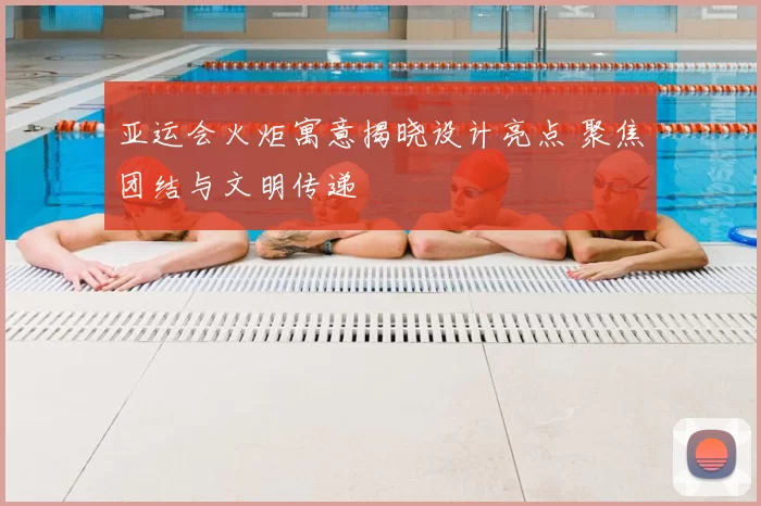亚运会火炬寓意揭晓设计亮点 聚焦团结与文明传递
