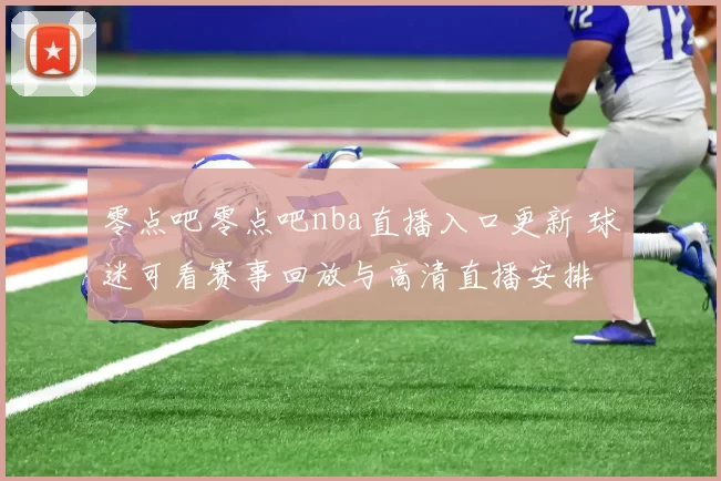 零点吧零点吧nba直播入口更新 球迷可看赛事回放与高清直播安排