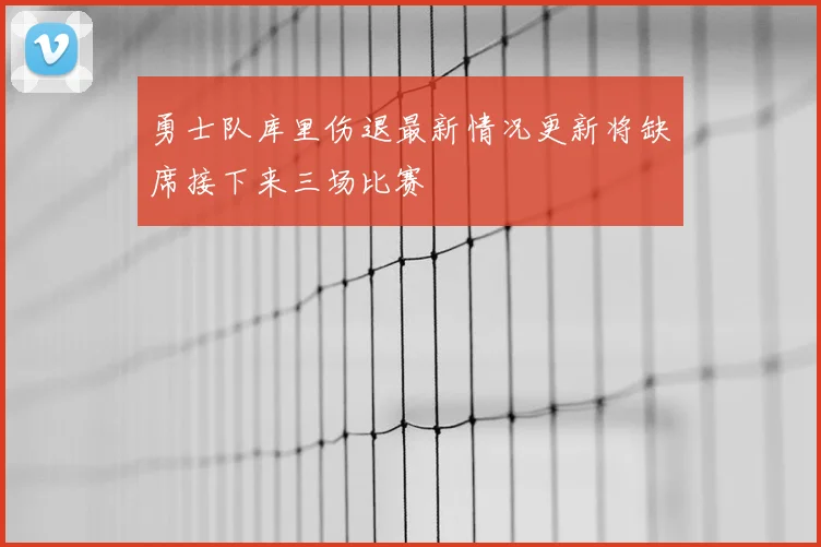 勇士队库里伤退最新情况更新将缺席接下来三场比赛