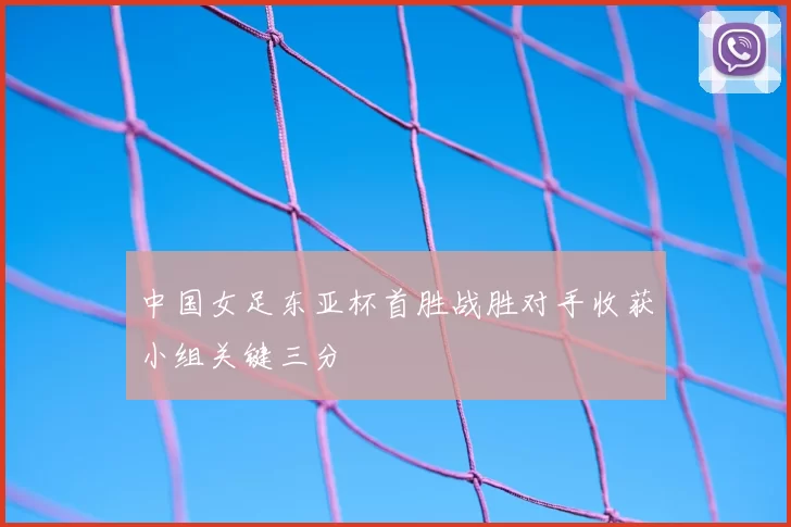 中国女足东亚杯首胜战胜对手收获小组关键三分