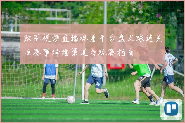欧冠视频直播观看平台盘点球迷关注赛事转播渠道与观赛指南