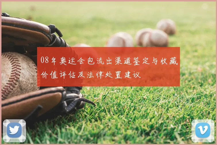 08年奥运会包流出渠道鉴定与收藏价值评估及法律处置建议