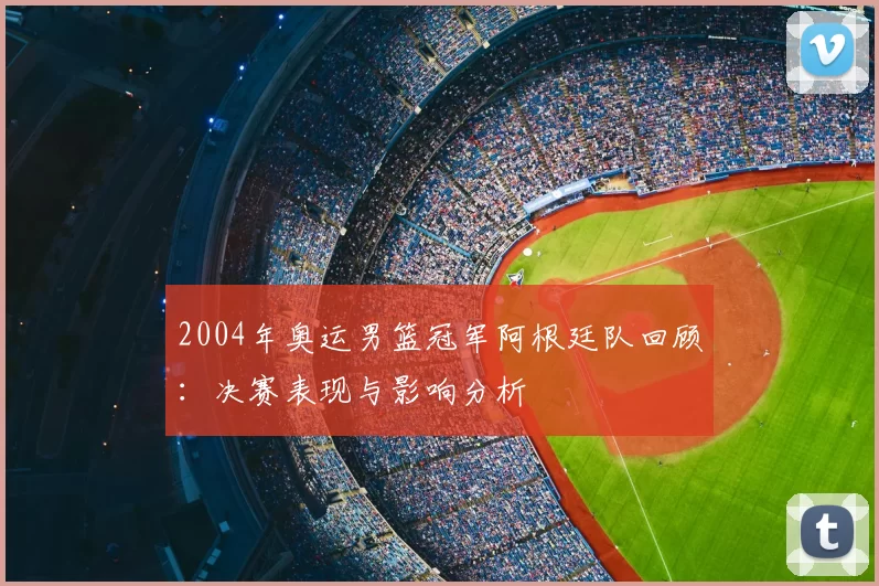2004年奥运男篮冠军阿根廷队回顾：决赛表现与影响分析