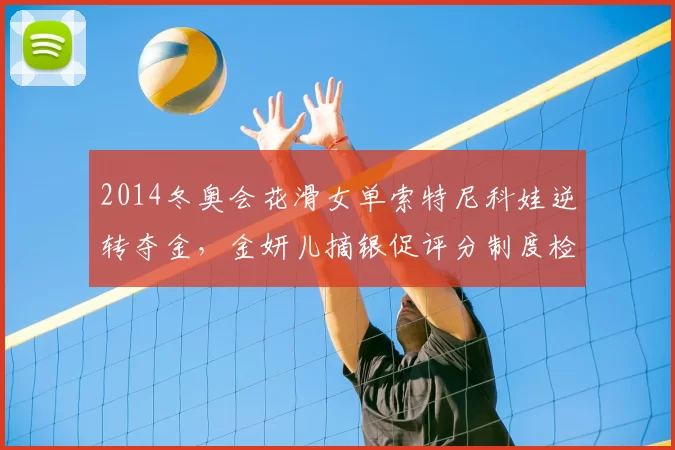 2014冬奥会花滑女单索特尼科娃逆转夺金,金妍儿摘银促评分制度检讨