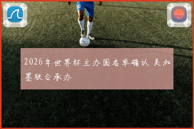2026年世界杯主办国名单确认 美加墨联合承办