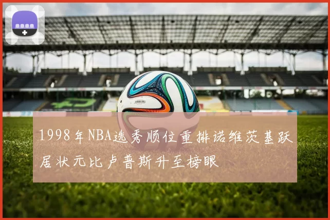 1998年NBA选秀顺位重排诺维茨基跃居状元比卢普斯升至榜眼