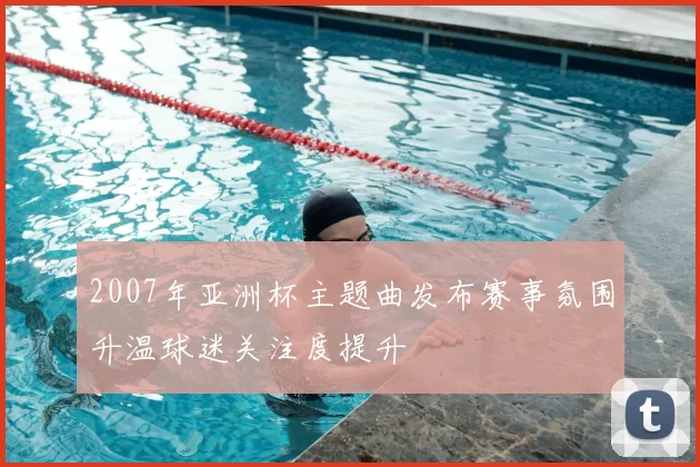2007年亚洲杯主题曲发布赛事氛围升温球迷关注度提升