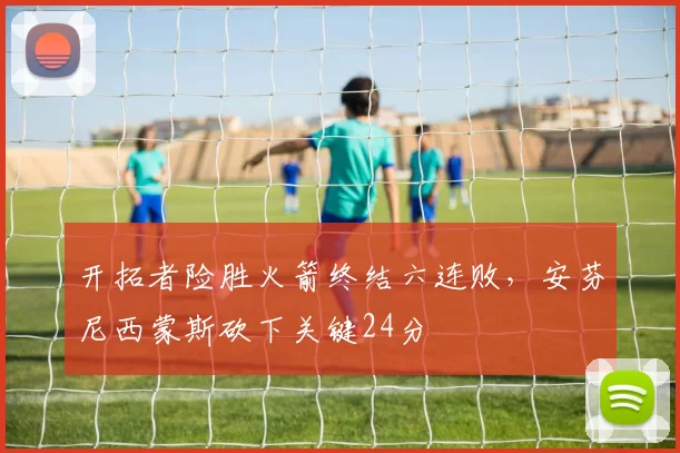 开拓者险胜火箭终结六连败，安芬尼西蒙斯砍下关键24分