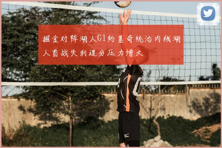 掘金对阵湖人G1约基奇统治内线湖人首战失利追分压力增大