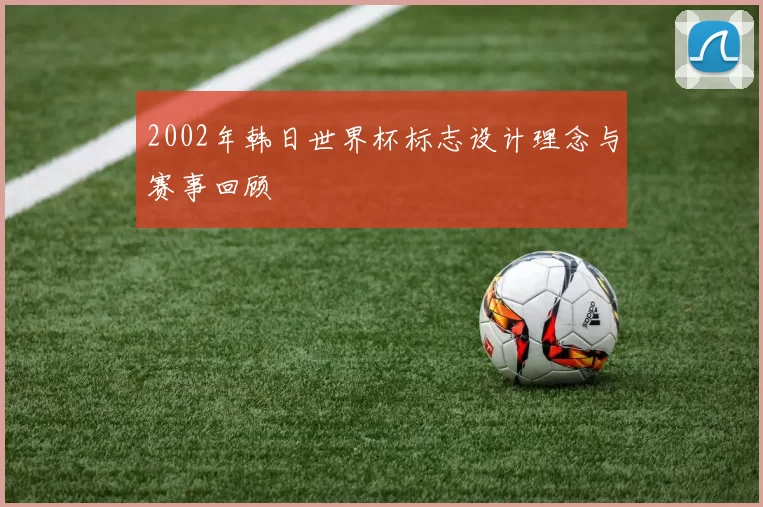 2002年韩日世界杯标志设计理念与赛事回顾
