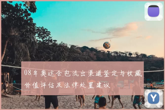 08年奥运会包流出渠道鉴定与收藏价值评估及法律处置建议