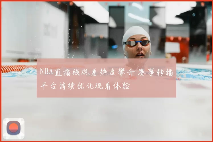NBA直播线观看热度攀升 赛事转播平台持续优化观看体验