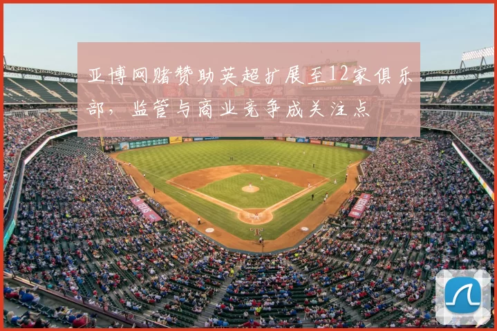 亚博网赌赞助英超扩展至12家俱乐部，监管与商业竞争成关注点
