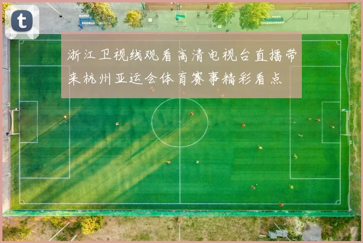 浙江卫视线观看高清电视台直播带来杭州亚运会体育赛事精彩看点