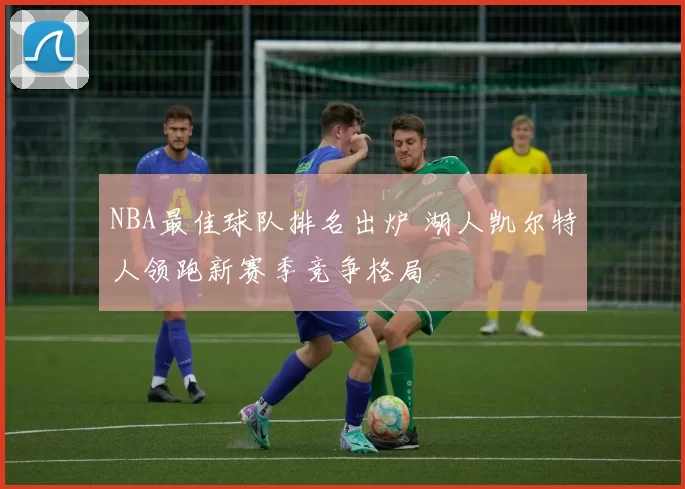 NBA最佳球队排名出炉 湖人凯尔特人领跑新赛季竞争格局
