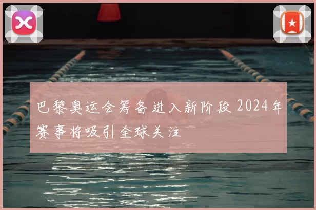 巴黎奥运会筹备进入新阶段 2024年赛事将吸引全球关注