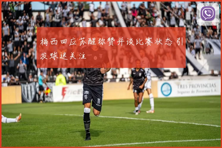 梅西回应苏醒称赞并谈比赛状态 引发球迷关注