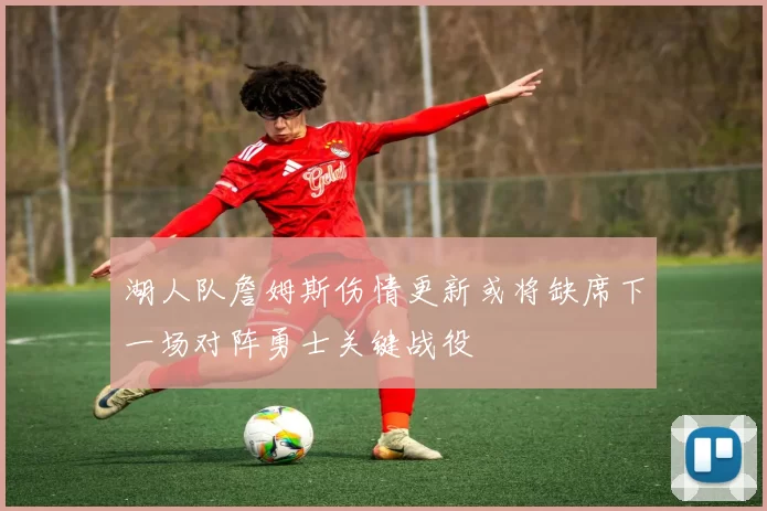 湖人队詹姆斯伤情更新或将缺席下一场对阵勇士关键战役