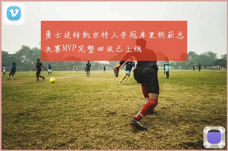 勇士逆转凯尔特人夺冠库里斩获总决赛MVP完整回放已上线