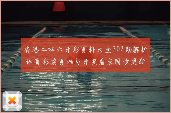 香港二四六开彩资料大全302期解析 体育彩票资讯与开奖看点同步更新