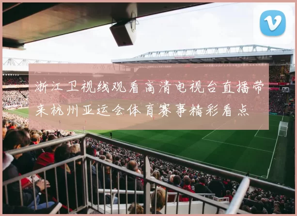 浙江卫视线观看高清电视台直播带来杭州亚运会体育赛事精彩看点