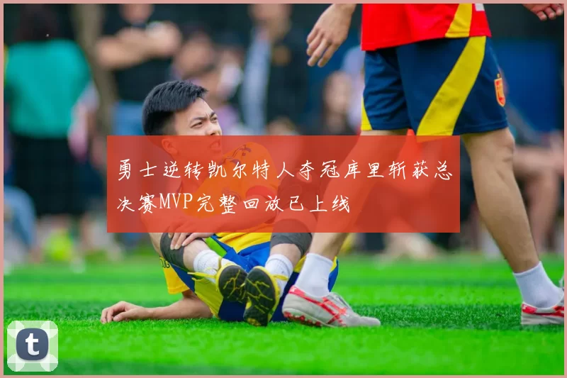 勇士逆转凯尔特人夺冠库里斩获总决赛MVP完整回放已上线
