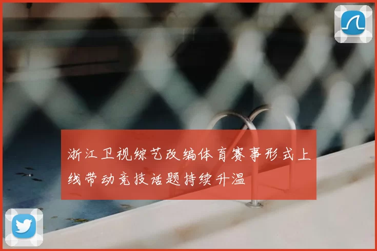 浙江卫视综艺改编体育赛事形式上线带动竞技话题持续升温