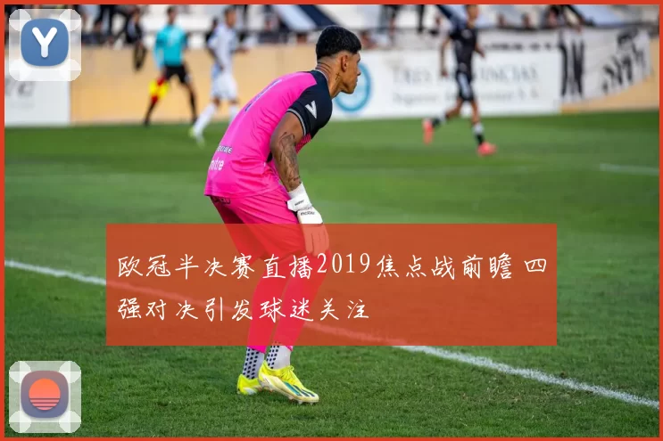 欧冠半决赛直播2019焦点战前瞻 四强对决引发球迷关注