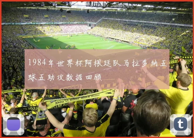 1984年世界杯阿根廷队马拉多纳五球五助攻数据回顾