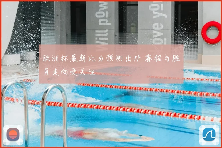 欧洲杯最新比分预测出炉 赛程与胜负走向受关注