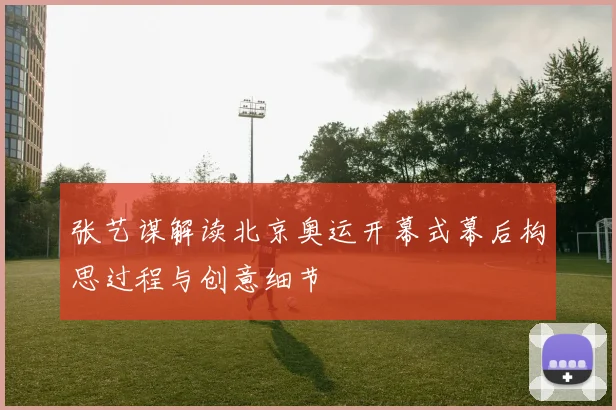 张艺谋解读北京奥运开幕式幕后构思过程与创意细节